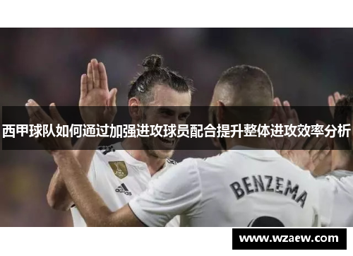西甲球队如何通过加强进攻球员配合提升整体进攻效率分析