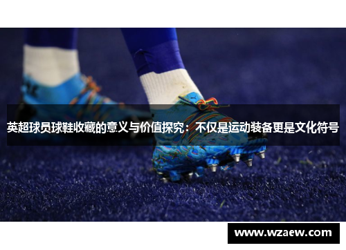 英超球员球鞋收藏的意义与价值探究：不仅是运动装备更是文化符号