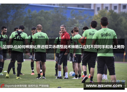 足球队伍如何根据比赛进程灵活调整战术策略以应对不同对手和场上局势