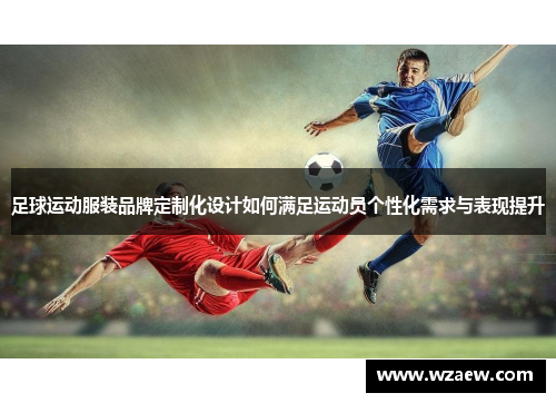 足球运动服装品牌定制化设计如何满足运动员个性化需求与表现提升
